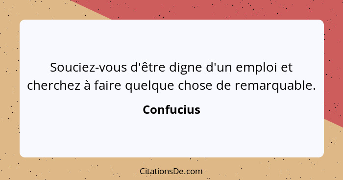 Souciez-vous d'être digne d'un emploi et cherchez à faire quelque chose de remarquable.... - Confucius