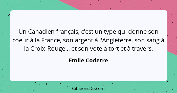 Un Canadien français, c'est un type qui donne son coeur à la France, son argent à l'Angleterre, son sang à la Croix-Rouge... et son vo... - Emile Coderre