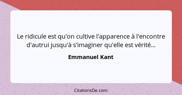 Le ridicule est qu'on cultive l'apparence à l'encontre d'autrui jusqu'à s'imaginer qu'elle est vérité...... - Emmanuel Kant