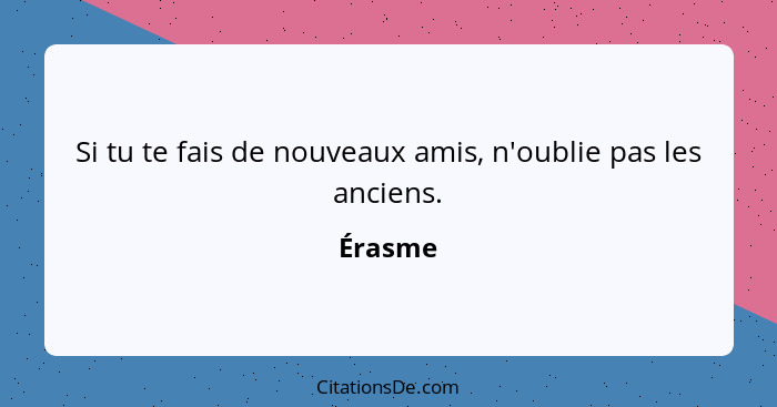 Si tu te fais de nouveaux amis, n'oublie pas les anciens.... - Érasme