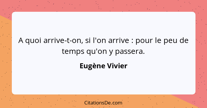 A quoi arrive-t-on, si l'on arrive : pour le peu de temps qu'on y passera.... - Eugène Vivier