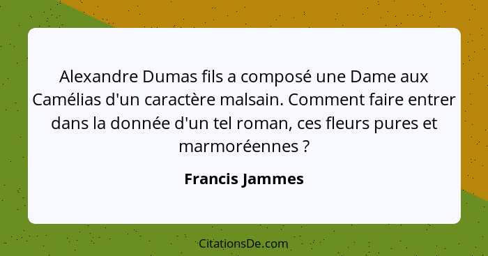 Alexandre Dumas fils a composé une Dame aux Camélias d'un caractère malsain. Comment faire entrer dans la donnée d'un tel roman, ces... - Francis Jammes