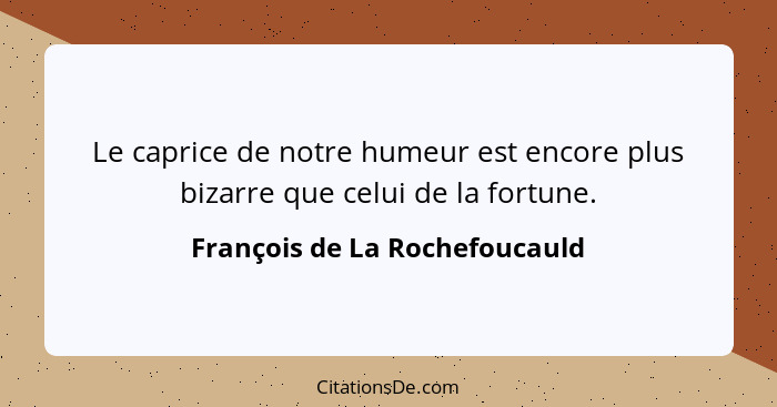 Le caprice de notre humeur est encore plus bizarre que celui de la fortune.... - François de La Rochefoucauld