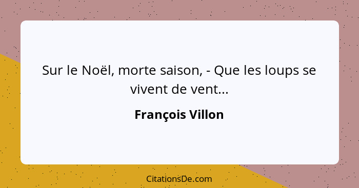 Sur le Noël, morte saison, - Que les loups se vivent de vent...... - François Villon