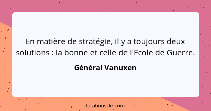En matière de stratégie, il y a toujours deux solutions : la bonne et celle de l'Ecole de Guerre.... - Général Vanuxen