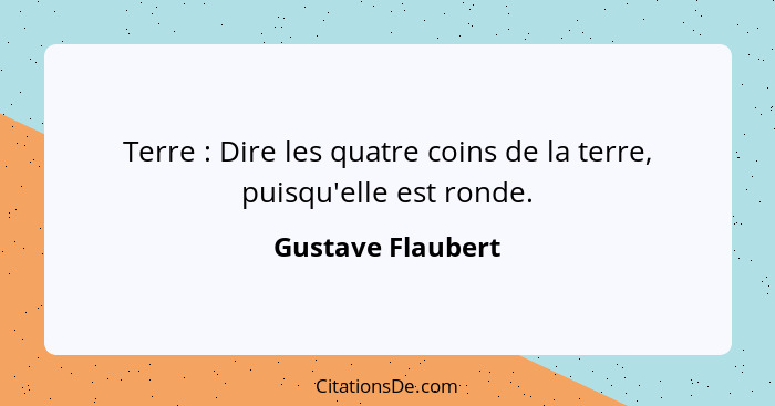 Terre : Dire les quatre coins de la terre, puisqu'elle est ronde.... - Gustave Flaubert