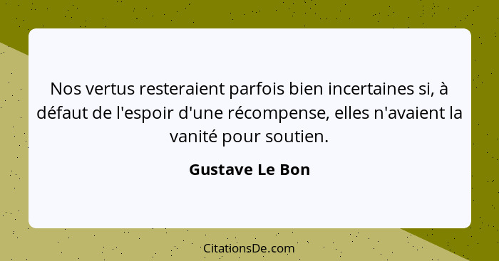 Nos vertus resteraient parfois bien incertaines si, à défaut de l'espoir d'une récompense, elles n'avaient la vanité pour soutien.... - Gustave Le Bon