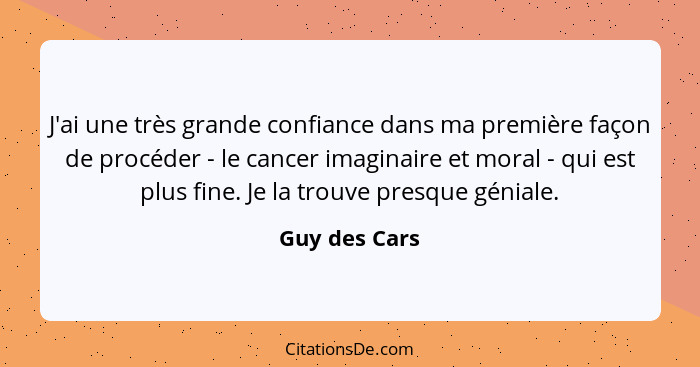 J'ai une très grande confiance dans ma première façon de procéder - le cancer imaginaire et moral - qui est plus fine. Je la trouve pre... - Guy des Cars