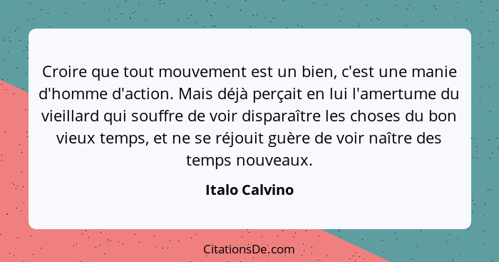 Croire que tout mouvement est un bien, c'est une manie d'homme d'action. Mais déjà perçait en lui l'amertume du vieillard qui souffre... - Italo Calvino