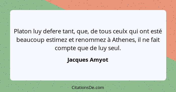 Platon luy defere tant, que, de tous ceulx qui ont esté beaucoup estimez et renommez à Athenes, il ne fait compte que de luy seul.... - Jacques Amyot