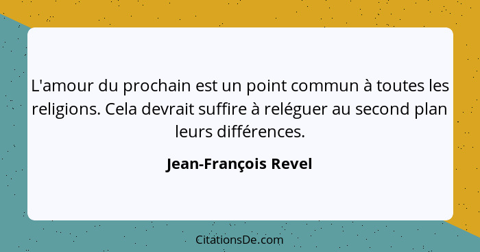 L'amour du prochain est un point commun à toutes les religions. Cela devrait suffire à reléguer au second plan leurs différences... - Jean-François Revel