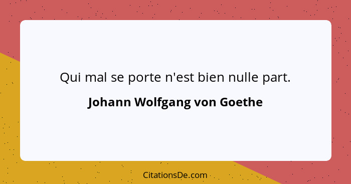 Qui mal se porte n'est bien nulle part.... - Johann Wolfgang von Goethe