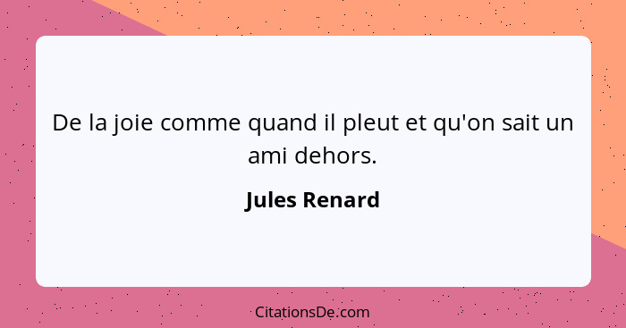 De la joie comme quand il pleut et qu'on sait un ami dehors.... - Jules Renard