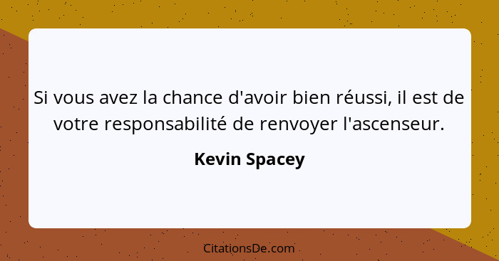 Si vous avez la chance d'avoir bien réussi, il est de votre responsabilité de renvoyer l'ascenseur.... - Kevin Spacey