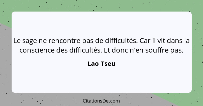 Le sage ne rencontre pas de difficultés. Car il vit dans la conscience des difficultés. Et donc n'en souffre pas.... - Lao Tseu