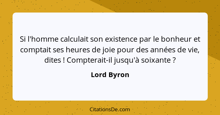 Si l'homme calculait son existence par le bonheur et comptait ses heures de joie pour des années de vie, dites ! Compterait-il jusqu... - Lord Byron