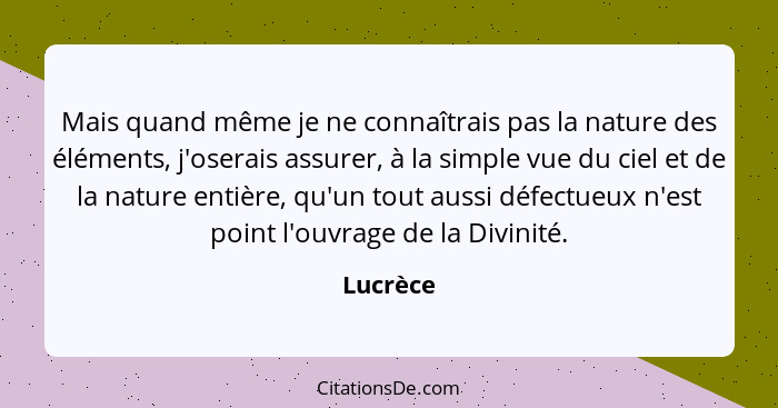 Mais quand même je ne connaîtrais pas la nature des éléments, j'oserais assurer, à la simple vue du ciel et de la nature entière, qu'un tout... - Lucrèce