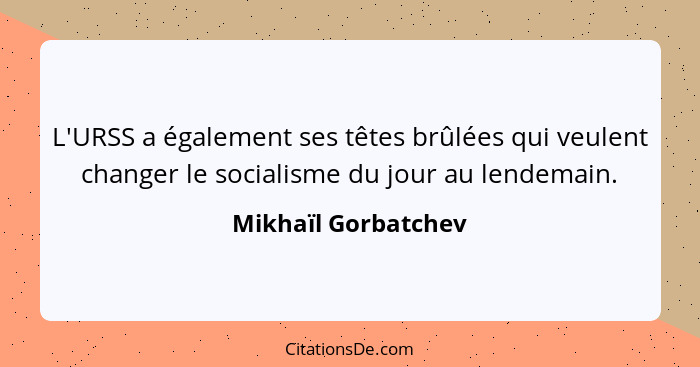 L'URSS a également ses têtes brûlées qui veulent changer le socialisme du jour au lendemain.... - Mikhaïl Gorbatchev