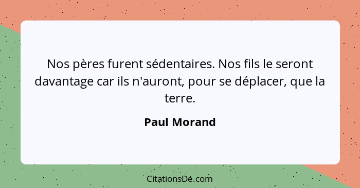 Nos pères furent sédentaires. Nos fils le seront davantage car ils n'auront, pour se déplacer, que la terre.... - Paul Morand