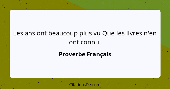 Les ans ont beaucoup plus vu Que les livres n'en ont connu.... - Proverbe Français