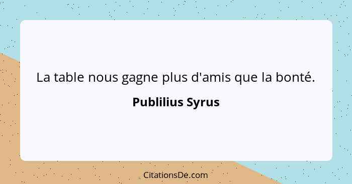 La table nous gagne plus d'amis que la bonté.... - Publilius Syrus