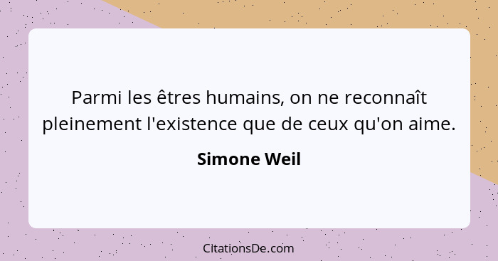 Parmi les êtres humains, on ne reconnaît pleinement l'existence que de ceux qu'on aime.... - Simone Weil
