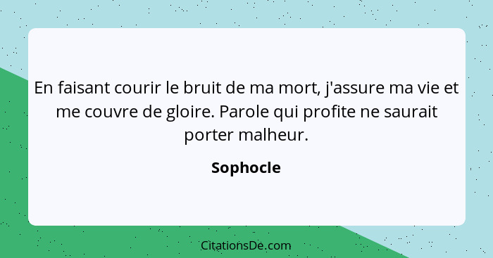 En faisant courir le bruit de ma mort, j'assure ma vie et me couvre de gloire. Parole qui profite ne saurait porter malheur.... - Sophocle