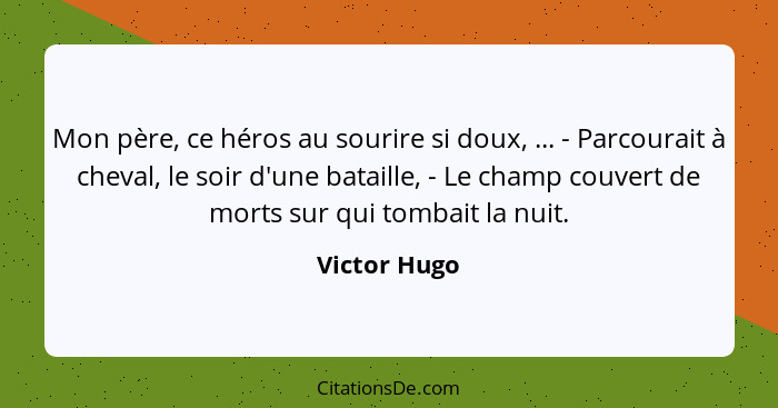 Mon père, ce héros au sourire si doux, ... - Parcourait à cheval, le soir d'une bataille, - Le champ couvert de morts sur qui tombait la... - Victor Hugo