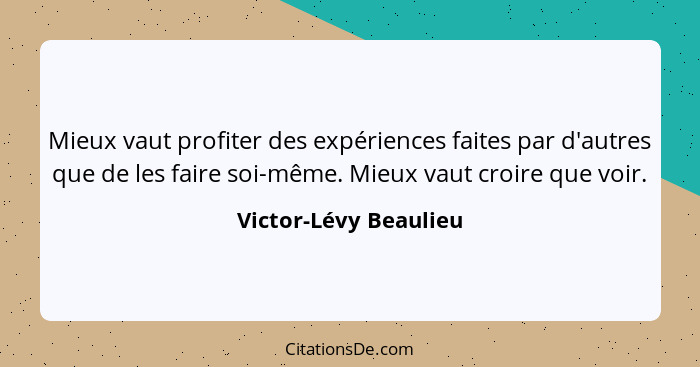 Mieux vaut profiter des expériences faites par d'autres que de les faire soi-même. Mieux vaut croire que voir.... - Victor-Lévy Beaulieu