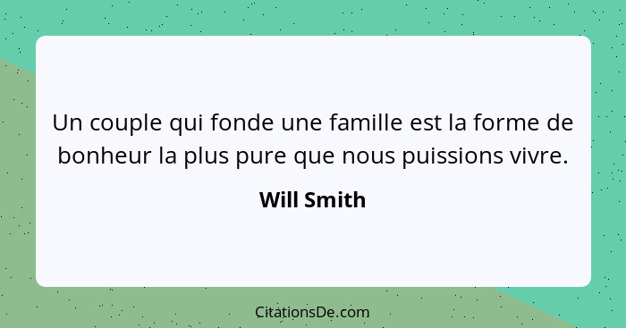 Un couple qui fonde une famille est la forme de bonheur la plus pure que nous puissions vivre.... - Will Smith