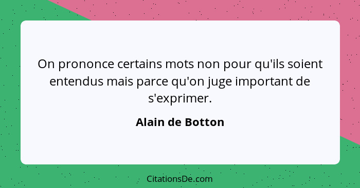 On prononce certains mots non pour qu'ils soient entendus mais parce qu'on juge important de s'exprimer.... - Alain de Botton