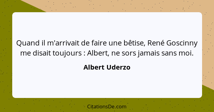 Quand il m'arrivait de faire une bêtise, René Goscinny me disait toujours : Albert, ne sors jamais sans moi.... - Albert Uderzo