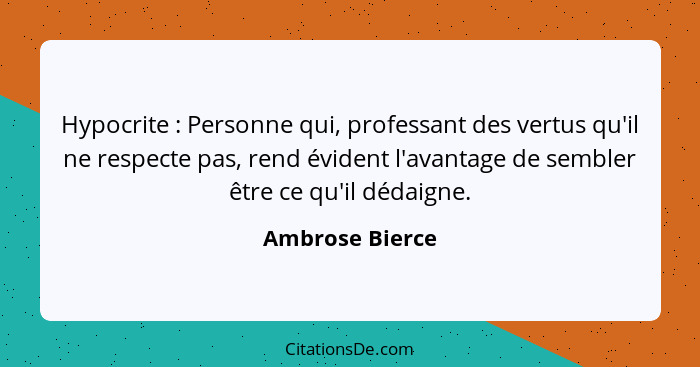 Hypocrite : Personne qui, professant des vertus qu'il ne respecte pas, rend évident l'avantage de sembler être ce qu'il dédaigne... - Ambrose Bierce