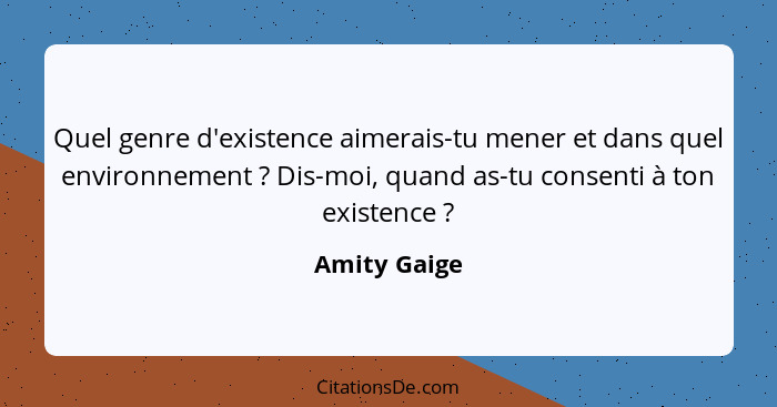 Quel genre d'existence aimerais-tu mener et dans quel environnement ? Dis-moi, quand as-tu consenti à ton existence ?... - Amity Gaige