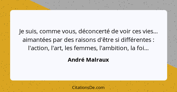 Je suis, comme vous, déconcerté de voir ces vies... aimantées par des raisons d'être si différentes : l'action, l'art, les femmes... - André Malraux