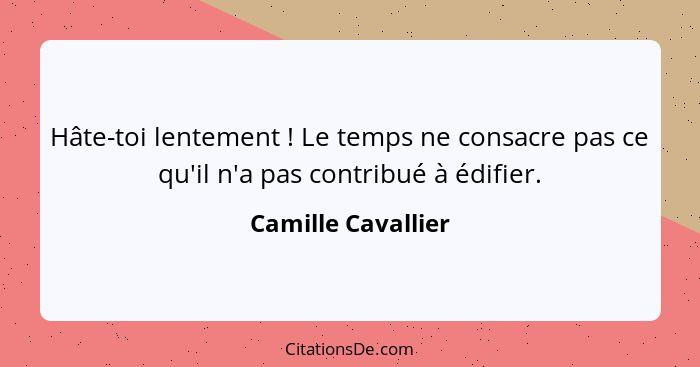 Hâte-toi lentement ! Le temps ne consacre pas ce qu'il n'a pas contribué à édifier.... - Camille Cavallier