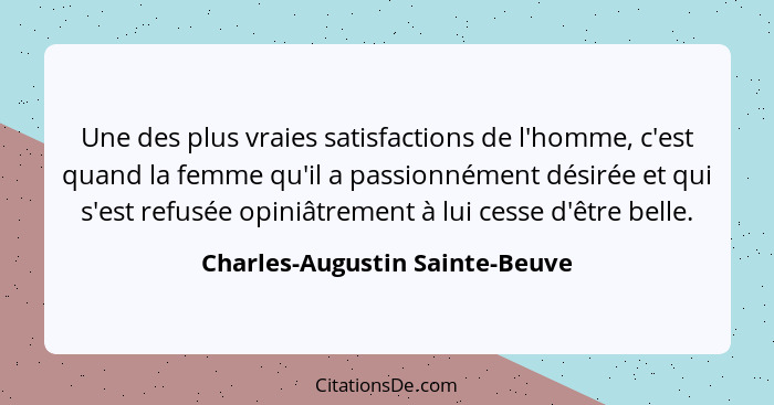 Une des plus vraies satisfactions de l'homme, c'est quand la femme qu'il a passionnément désirée et qui s'est refusée... - Charles-Augustin Sainte-Beuve