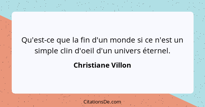 Qu'est-ce que la fin d'un monde si ce n'est un simple clin d'oeil d'un univers éternel.... - Christiane Villon