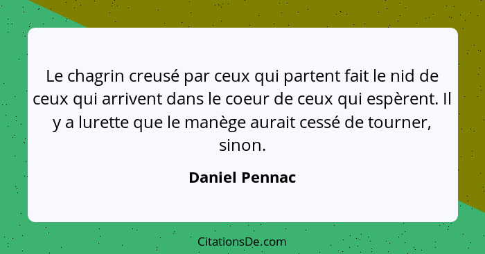 Le chagrin creusé par ceux qui partent fait le nid de ceux qui arrivent dans le coeur de ceux qui espèrent. Il y a lurette que le manè... - Daniel Pennac