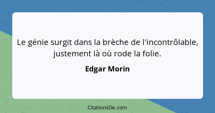 Le génie surgit dans la brèche de l'incontrôlable, justement là où rode la folie.... - Edgar Morin