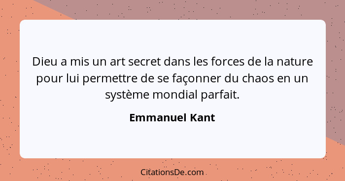 Dieu a mis un art secret dans les forces de la nature pour lui permettre de se façonner du chaos en un système mondial parfait.... - Emmanuel Kant