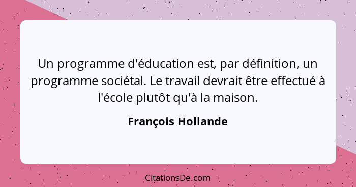 Un programme d'éducation est, par définition, un programme sociétal. Le travail devrait être effectué à l'école plutôt qu'à la mai... - François Hollande