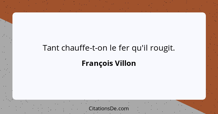 Tant chauffe-t-on le fer qu'il rougit.... - François Villon