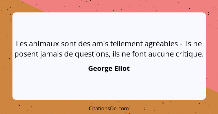 Les animaux sont des amis tellement agréables - ils ne posent jamais de questions, ils ne font aucune critique.... - George Eliot