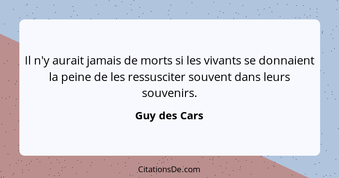 Il n'y aurait jamais de morts si les vivants se donnaient la peine de les ressusciter souvent dans leurs souvenirs.... - Guy des Cars