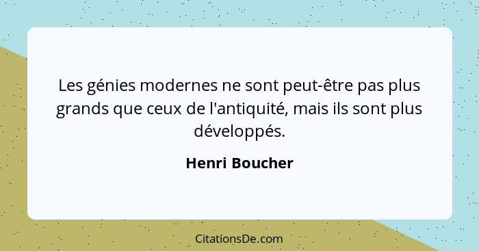 Les génies modernes ne sont peut-être pas plus grands que ceux de l'antiquité, mais ils sont plus développés.... - Henri Boucher