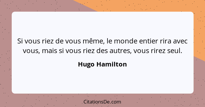 Si vous riez de vous même, le monde entier rira avec vous, mais si vous riez des autres, vous rirez seul.... - Hugo Hamilton