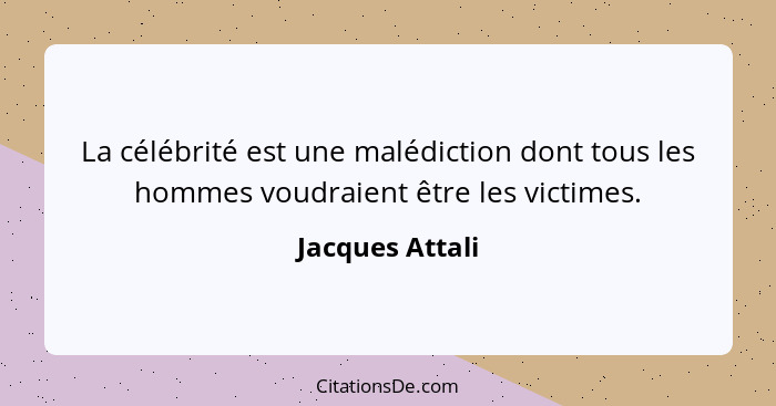 La célébrité est une malédiction dont tous les hommes voudraient être les victimes.... - Jacques Attali