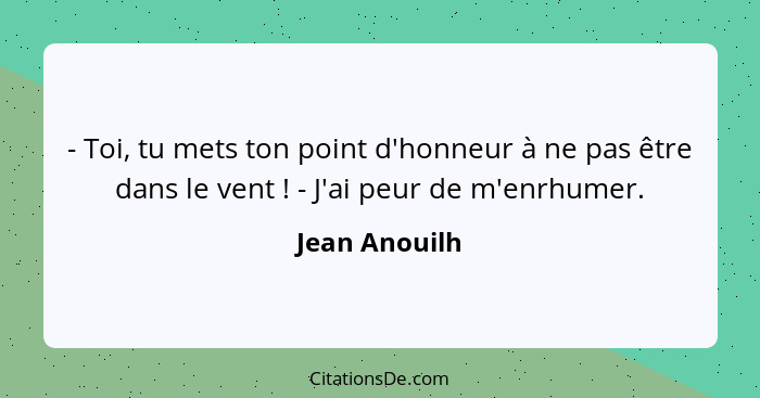 - Toi, tu mets ton point d'honneur à ne pas être dans le vent ! - J'ai peur de m'enrhumer.... - Jean Anouilh