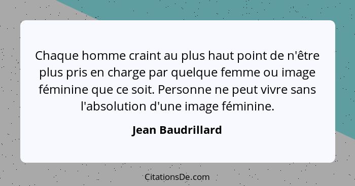 Chaque homme craint au plus haut point de n'être plus pris en charge par quelque femme ou image féminine que ce soit. Personne ne p... - Jean Baudrillard